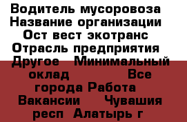 Водитель мусоровоза › Название организации ­ Ост-вест экотранс › Отрасль предприятия ­ Другое › Минимальный оклад ­ 70 000 - Все города Работа » Вакансии   . Чувашия респ.,Алатырь г.